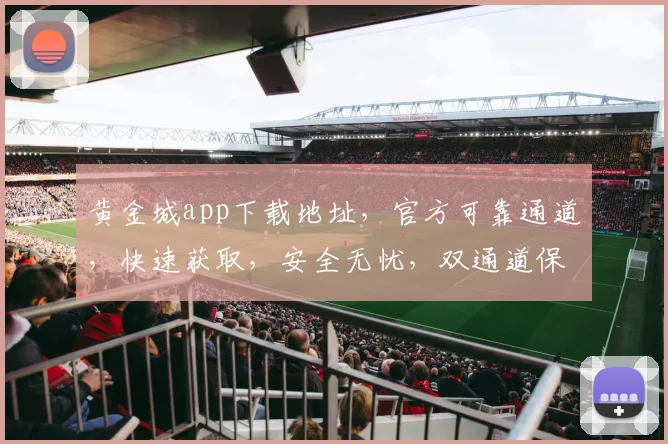 黄金城app下载地址，官方可靠通道，快速获取，安全无忧，双通道保障