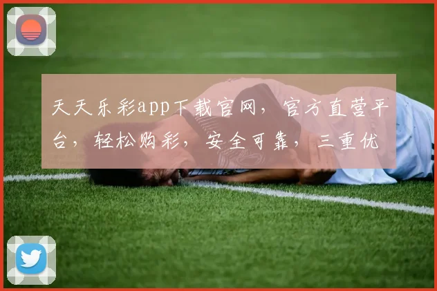 天天乐彩app下载官网，官方直营平台，轻松购彩，安全可靠，三重优惠，速来体验