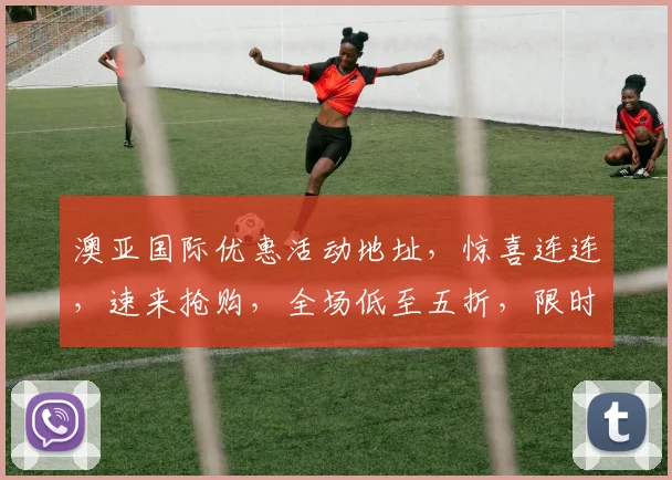 澳亚国际优惠活动地址，惊喜连连，速来抢购，全场低至五折，限时抢购中，不容错过