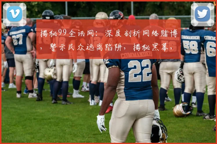 揭秘99全讯网：深度剖析网络赌博，警示民众远离陷阱，揭秘黑幕，严防上当