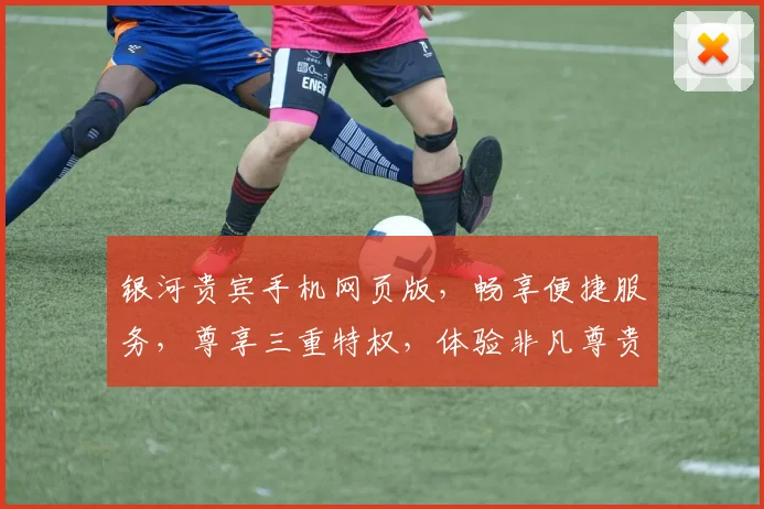 银河贵宾手机网页版，畅享便捷服务，尊享三重特权，体验非凡尊贵，尽在指尖。