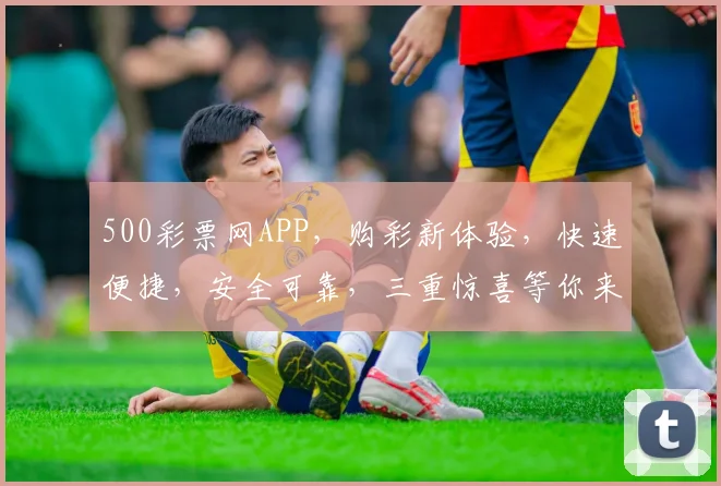 500彩票网APP，购彩新体验，快速便捷，安全可靠，三重惊喜等你来，抢购不停