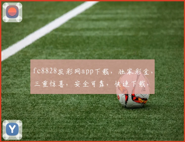 fc8828发彩网app下载，独家彩金，三重惊喜，安全可靠，快速下载，不容错过
