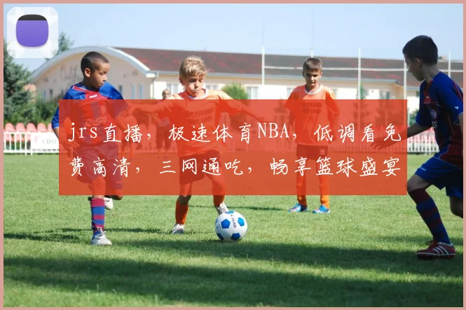jrs直播，极速体育NBA，低调看免费高清，三网通吃，畅享篮球盛宴，一网打尽