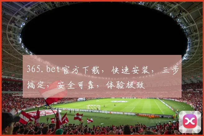 365.bet官方下载，快速安装，三步搞定，安全可靠，体验极致